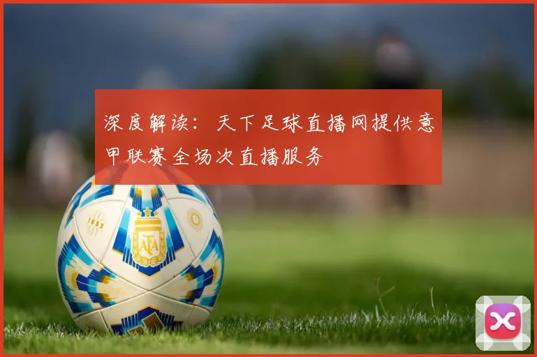 深度解读:天下足球直播网提供意甲联赛全场次直播服务