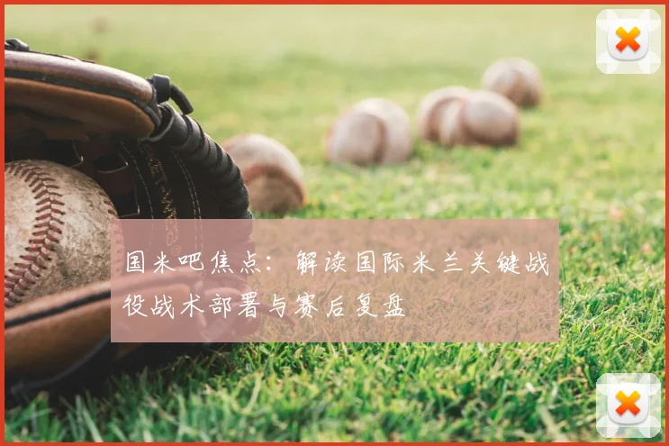 国米吧焦点:解读国际米兰关键战役战术部署与赛后复盘