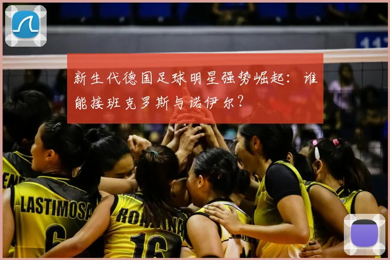 新生代德国足球明星强势崛起:谁能接班克罗斯与诺伊尔?