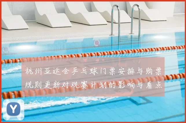杭州亚运会乒乓球门票安排与购票规则更新对观赛计划的影响与看点