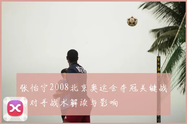 张怡宁2008北京奥运会夺冠关键战与对手战术解读与影响