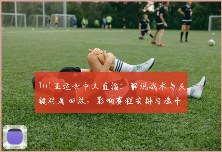 lol亚运会中文直播：解说战术与关键对局回放，影响赛程安排与选手状态观察