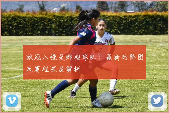 欧冠八强是哪些球队？最新对阵图及赛程深度解析