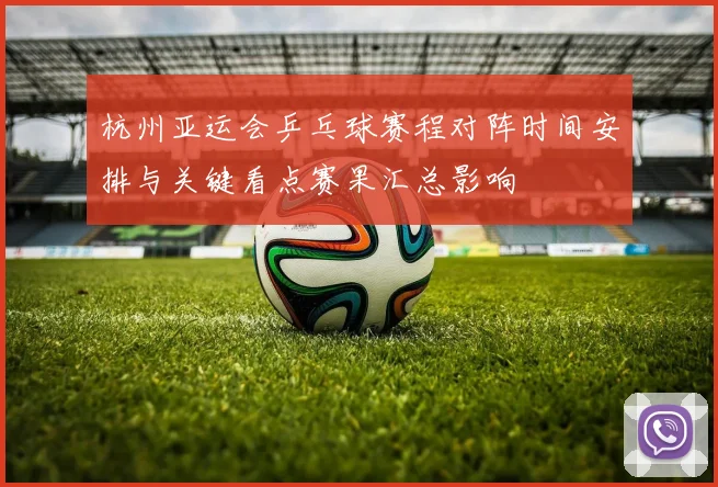 杭州亚运会乒乓球赛程对阵时间安排与关键看点赛果汇总影响