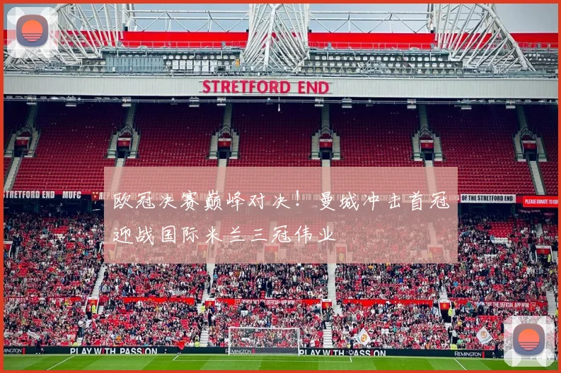 欧冠决赛巅峰对决！曼城冲击首冠迎战国际米兰三冠伟业