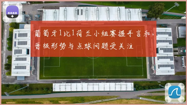 葡萄牙1比1荷兰小组赛握手言和，晋级形势与点球问题受关注