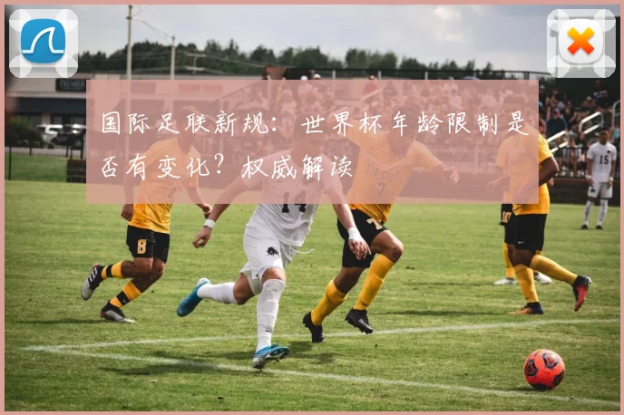 国际足联新规：世界杯年龄限制是否有变化？权威解读