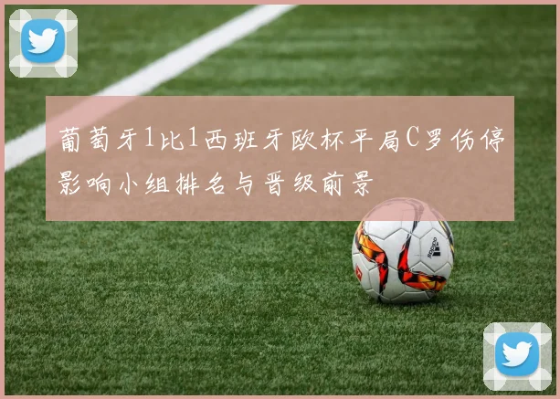 葡萄牙1比1西班牙欧杯平局C罗伤停影响小组排名与晋级前景