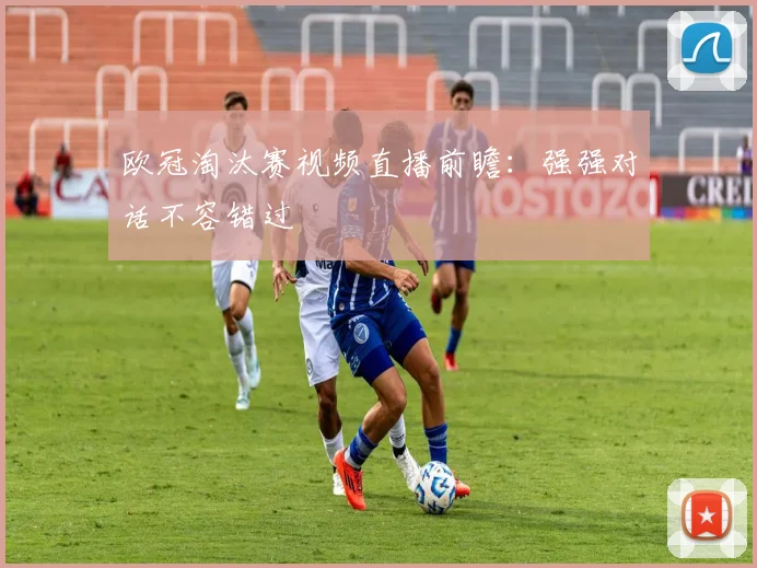 欧冠淘汰赛视频直播前瞻：强强对话不容错过