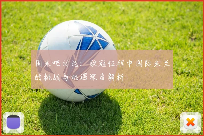 国米吧讨论：欧冠征程中国际米兰的挑战与机遇深度解析