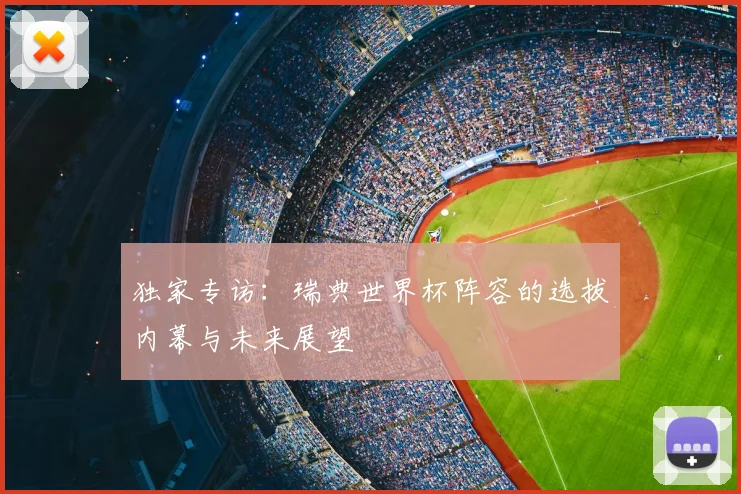 独家专访：瑞典世界杯阵容的选拔内幕与未来展望