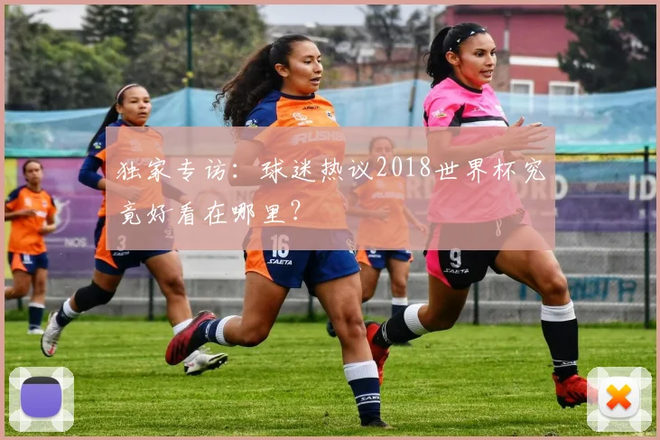 独家专访:球迷热议2018世界杯究竟好看在哪里?