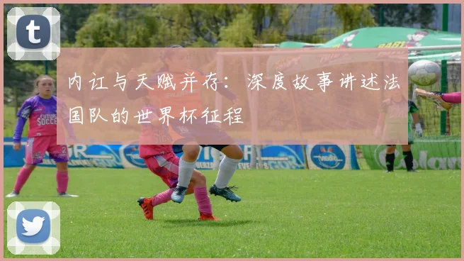 内讧与天赋并存:深度故事讲述法国队的世界杯征程