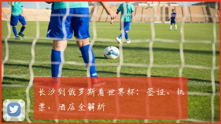 长沙到俄罗斯看世界杯：签证、机票、酒店全解析