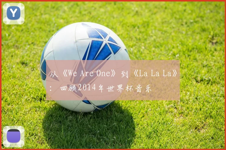 从《We Are One》到《La La La》:回顾2014年世界杯音乐
