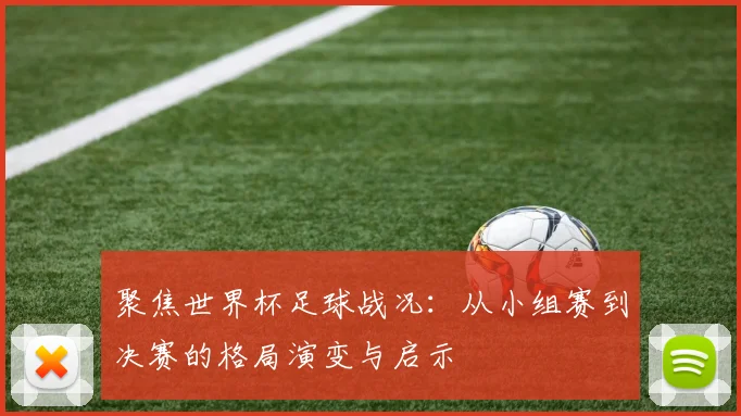 聚焦世界杯足球战况:从小组赛到决赛的格局演变与启示