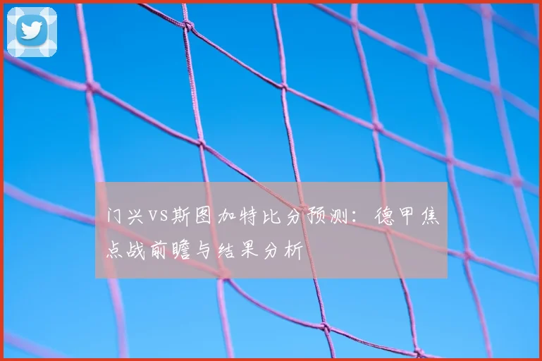 门兴vs斯图加特比分预测：德甲焦点战前瞻与结果分析