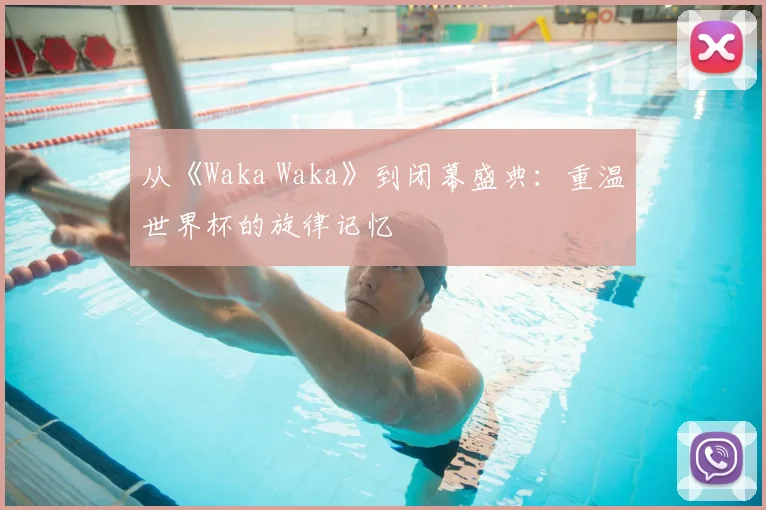 从《Waka Waka》到闭幕盛典:重温世界杯的旋律记忆