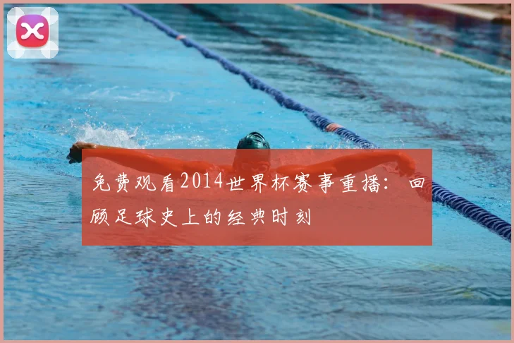 免费观看2014世界杯赛事重播：回顾足球史上的经典时刻