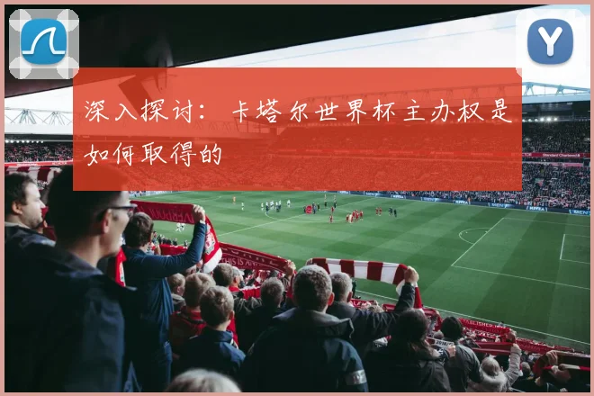 深入探讨:卡塔尔世界杯主办权是如何取得的