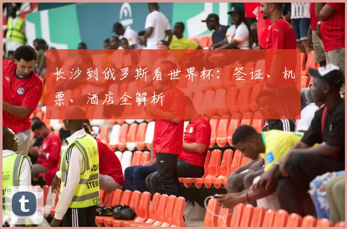 长沙到俄罗斯看世界杯：签证、机票、酒店全解析