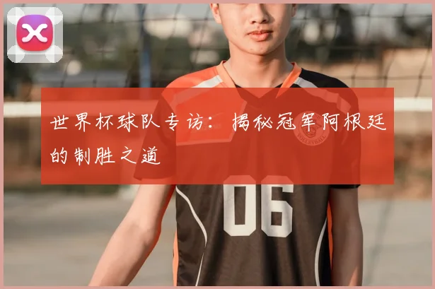 世界杯球队专访:揭秘冠军阿根廷的制胜之道