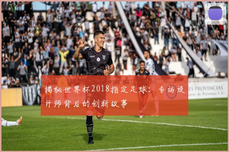 揭秘世界杯2018指定足球:专访设计师背后的创新故事