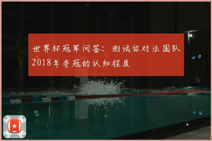 世界杯冠军问答:测试你对法国队2018年夺冠的认知程度
