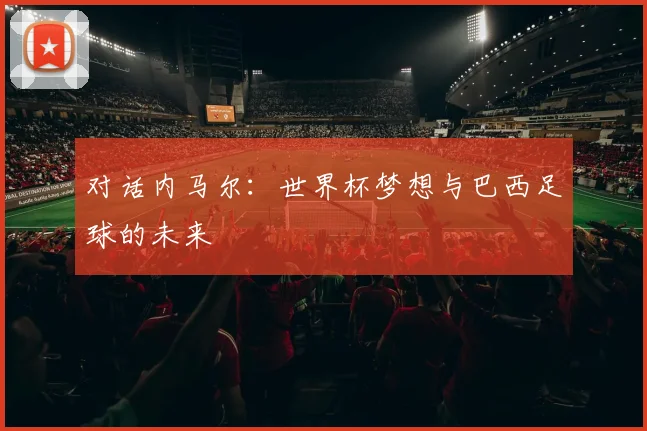 对话内马尔:世界杯梦想与巴西足球的未来