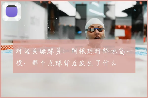 对话关键球员:阿根廷对阵冰岛一役,那个点球背后发生了什么