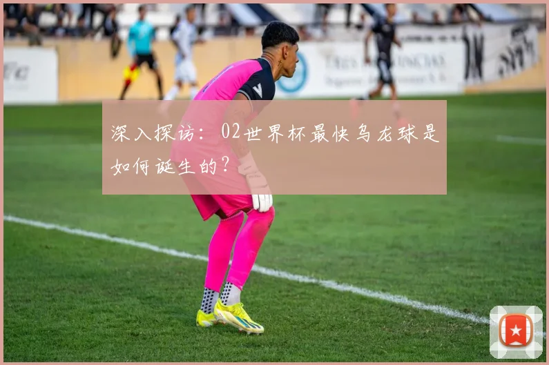 深入探访：02世界杯最快乌龙球是如何诞生的？