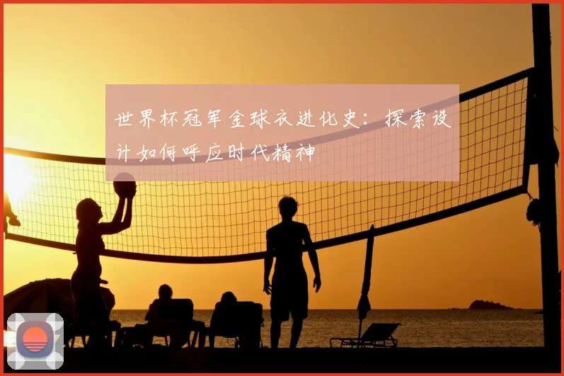 世界杯冠军金球衣进化史:探索设计如何呼应时代精神