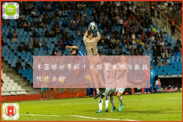 年篮球世界杯十大球星表现与数据统计分析