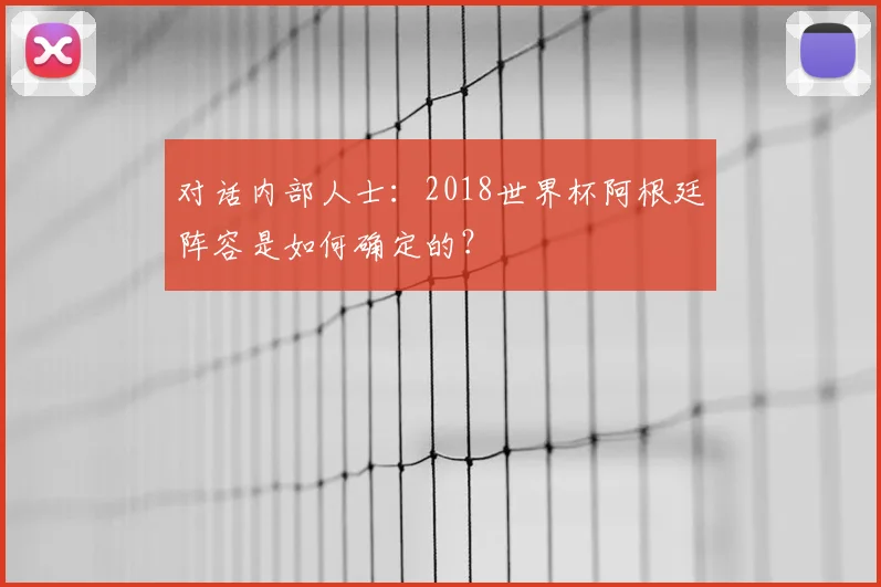 对话内部人士:2018世界杯阿根廷阵容是如何确定的?