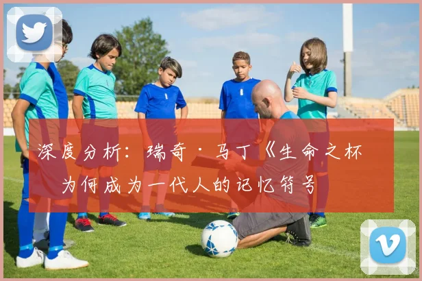 深度分析：瑞奇·马丁《生命之杯》为何成为一代人的记忆符号