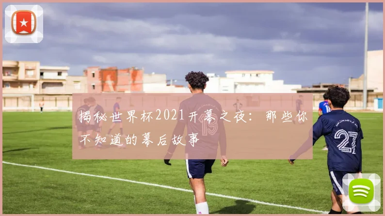 揭秘世界杯2021开幕之夜：那些你不知道的幕后故事
