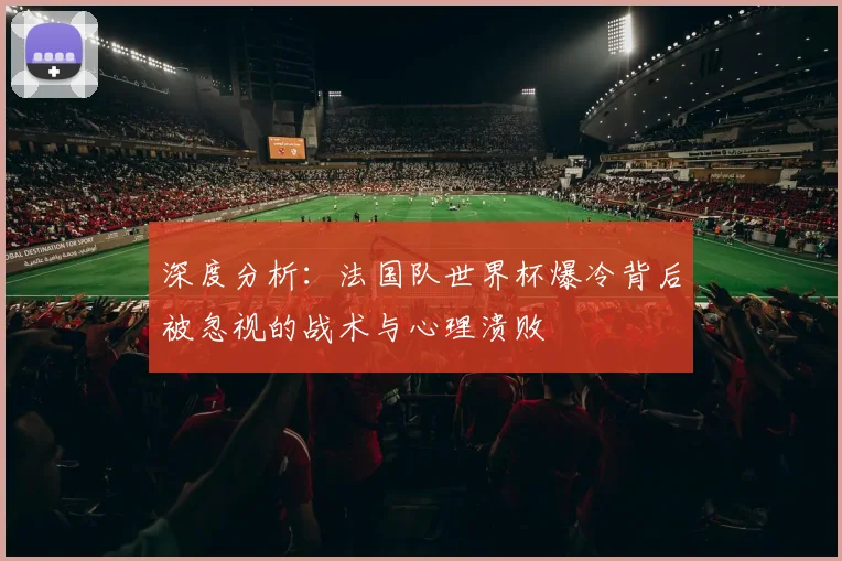 深度分析：法国队世界杯爆冷背后被忽视的战术与心理溃败