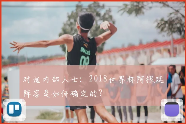 对话内部人士:2018世界杯阿根廷阵容是如何确定的?