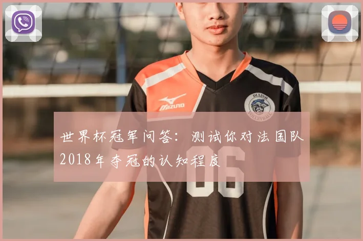 世界杯冠军问答:测试你对法国队2018年夺冠的认知程度